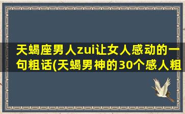 天蝎座男人zui让女人感动的一句粗话(天蝎男神的30个感人粗话，这样的爱豪放不留遗憾)