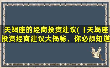 天蝎座的经商投资建议(【天蝎座投资经商建议大揭秘，你必须知道的几点】)