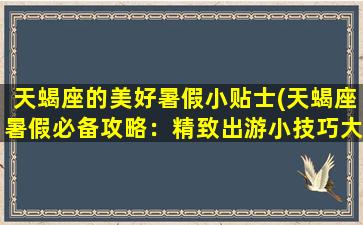 天蝎座的美好暑假小贴士(天蝎座暑假必备攻略：精致出游小技巧大公开！)