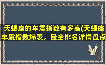 天蝎座的车震指数有多高(天蝎座车震指数爆表，最全排名详情盘点！)