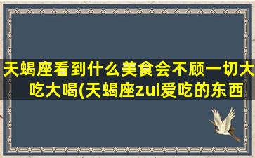 天蝎座看到什么美食会不顾一切大吃大喝(天蝎座zui爱吃的东西是什么）