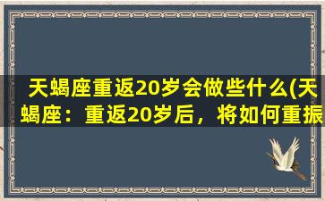 天蝎座重返20岁会做些什么(天蝎座：重返20岁后，将如何重振青春活力？)