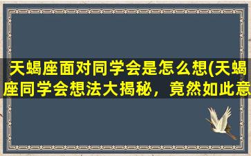 天蝎座面对同学会是怎么想(天蝎座同学会想法大揭秘，竟然如此意外！)