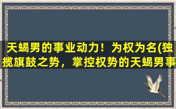 天蝎男的事业动力！为权为名(独揽旗鼓之势，掌控权势的天蝎男事业动力)