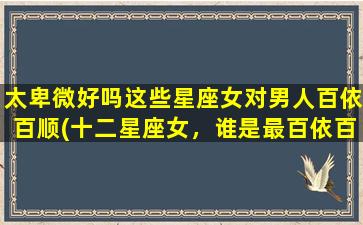 太卑微好吗这些星座女对男人百依百顺(十二星座女，谁是最百依百顺的老婆？)