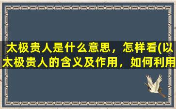 太极贵人是什么意思，怎样看(以太极贵人的含义及作用，如何利用以太极贵人提升个人能力与事业成就)