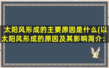 太阳风形成的主要原因是什么(以太阳风形成的原因及其影响简介：从太阳到地球，探秘太阳风)