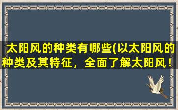 太阳风的种类有哪些(以太阳风的种类及其特征，全面了解太阳风！)