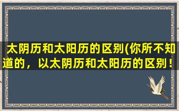 太阴历和太阳历的区别(你所不知道的，以太阴历和太阳历的区别！)