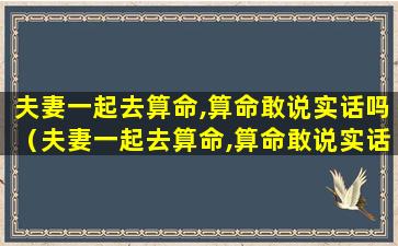 夫妻一起去算命,算命敢说实话吗（夫妻一起去算命,算命敢说实话吗为什么）