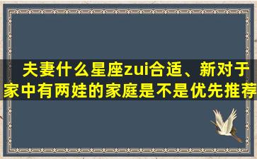 夫妻什么星座zui合适、新对于家中有两娃的家庭是不是优先推荐七座车