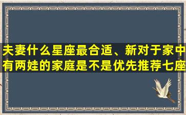 夫妻什么星座最合适、新对于家中有两娃的家庭是不是优先推荐七座车