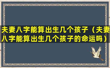 夫妻八字能算出生几个孩子（夫妻八字能算出生几个孩子的命运吗）