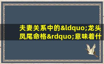 夫妻关系中的“龙头凤尾命格”意味着什么