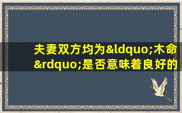 夫妻双方均为“木命”是否意味着良好的相配性