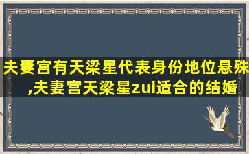 夫妻宫有天梁星代表身份地位悬殊,夫妻宫天梁星zui适合的结婚对象