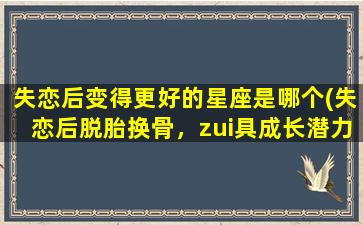 失恋后变得更好的星座是哪个(失恋后脱胎换骨，zui具成长潜力的星座是TA！)