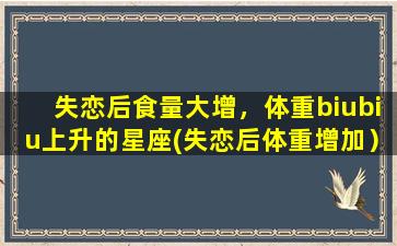 失恋后食量大增，体重biubiu上升的星座(失恋后体重增加）