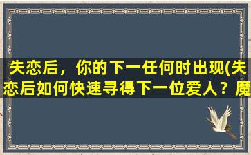 失恋后，你的下一任何时出现(失恋后如何快速寻得下一位爱人？魔法般的方法将帮你轻松实现！)