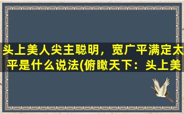 头上美人尖主聪明，宽广平满定太平是什么说法(俯瞰天下：头上美人尖主聪明，宽广平满定太平！)