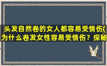 头发自然卷的女人都容易受情伤(为什么卷发女性容易受情伤？探秘心理和生理原因)