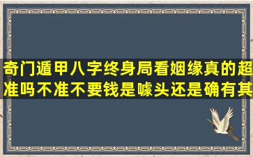 奇门遁甲八字终身局看姻缘真的超准吗不准不要钱是噱头还是确有其事