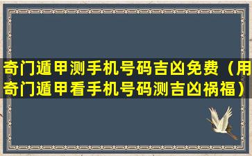 奇门遁甲测手机号码吉凶免费（用奇门遁甲看手机号码测吉凶祸福）