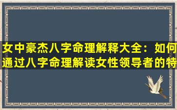 女中豪杰八字命理解释大全：如何通过八字命理解读女性领导者的特质与命运