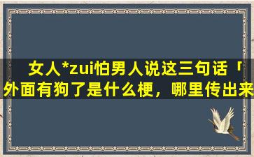 女人*zui怕男人说这三句话「外面有狗了是什么梗，哪里传出来的」