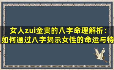 女人zui金贵的八字命理解析：如何通过八字揭示女性的命运与特质