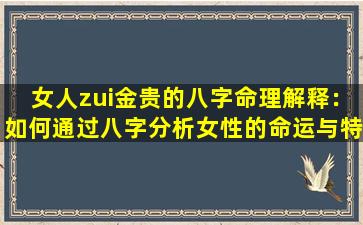 女人zui金贵的八字命理解释：如何通过八字分析女性的命运与特质