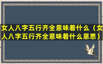 女人八字五行齐全意味着什么（女人八字五行齐全意味着什么意思）