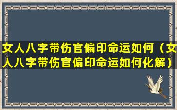 女人八字带伤官偏印命运如何（女人八字带伤官偏印命运如何化解）