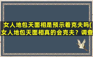 女人地包天面相是预示着克夫吗(女人地包天面相真的会克夫？调查结果大揭秘)