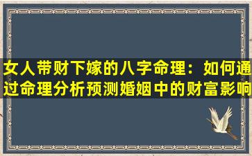 女人带财下嫁的八字命理：如何通过命理分析预测婚姻中的财富影响