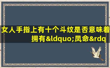 女人手指上有十个斗纹是否意味着拥有“凤命”