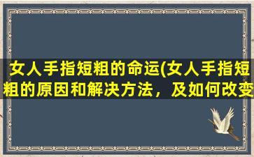 女人手指短粗的命运(女人手指短粗的原因和解决方法，及如何改变短手指带来的命运)