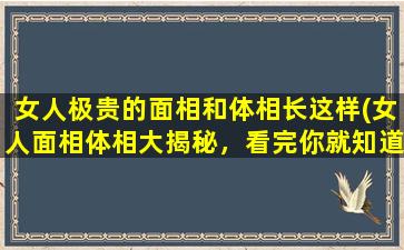 女人极贵的面相和体相长这样(女人面相体相大揭秘，看完你就知道什么才是真正的女神！)