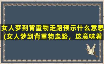 女人梦到背重物走路预示什么意思(女人梦到背重物走路，这意味着什么？)