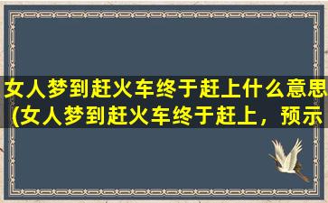 女人梦到赶火车终于赶上什么意思(女人梦到赶火车终于赶上，预示什么好兆头)