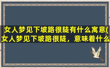 女人梦见下坡路很陡有什么寓意(女人梦见下坡路很陡，意味着什么？如何解读这个梦境？)