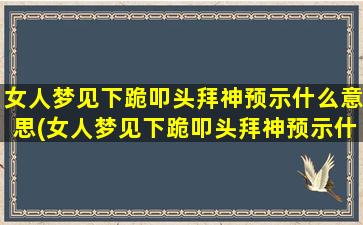 女人梦见下跪叩头拜神预示什么意思(女人梦见下跪叩头拜神预示什么？解梦大揭秘！)