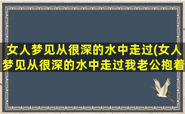 女人梦见从很深的水中走过(女人梦见从很深的水中走过我老公抱着孩子在地里)