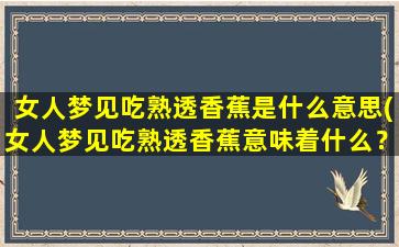 女人梦见吃熟透香蕉是什么意思(女人梦见吃熟透香蕉意味着什么？解读梦境符号)