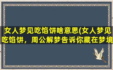 女人梦见吃馅饼啥意思(女人梦见吃馅饼，周公解梦告诉你藏在梦境里的秘密)