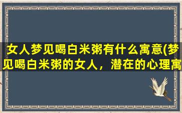 女人梦见喝白米粥有什么寓意(梦见喝白米粥的女人，潜在的心理寓意是什么？)