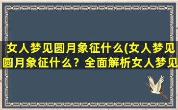 女人梦见圆月象征什么(女人梦见圆月象征什么？全面解析女人梦见月亮的含义)