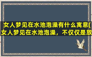 女人梦见在水池泡澡有什么寓意(女人梦见在水池泡澡，不仅仅是放松心情的体验，还有着深刻的心理寓意！)