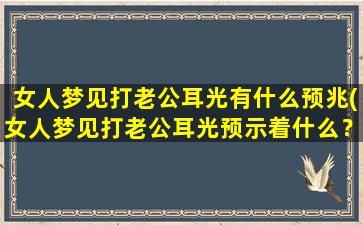 女人梦见打老公耳光有什么预兆(女人梦见打老公耳光预示着什么？解梦大全告诉你！)