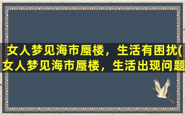 女人梦见海市蜃楼，生活有困扰(女人梦见海市蜃楼，生活出现问题，怎么办？)